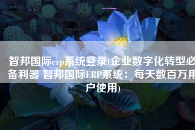 智邦国际erp系统登录(企业数字化转型必备利器 智邦国际ERP系统：每天数百万用户使用)