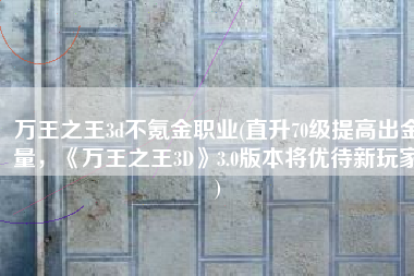 万王之王3d不氪金职业(直升70级提高出金量，《万王之王3D》3.0版本将优待新玩家)