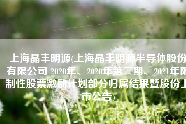 上海晶丰明源(上海晶丰明源半导体股份有限公司 2020年、2020年第二期、2021年限制性股票激励计划部分归属结果暨股份上市公告)