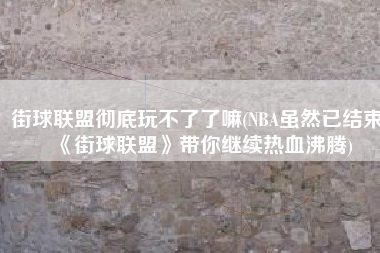街球联盟彻底玩不了了嘛(NBA虽然已结束 《街球联盟》带你继续热血沸腾)