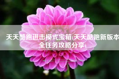 天天酷跑进击模式宝箱(天天酷跑新版本全任务攻略分享)