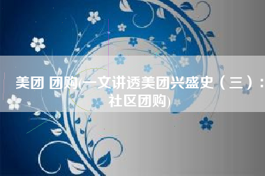 美团 团购(一文讲透美团兴盛史（三）：社区团购)