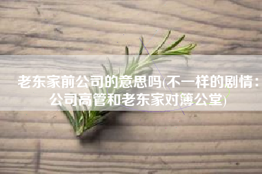 老东家前公司的意思吗(不一样的剧情：公司高管和老东家对簿公堂)