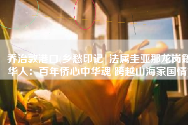 乔治敦港口(乡愁印记|法属圭亚那龙岗籍华人：百年侨心中华魂 跨越山海家国情)