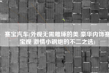 赛宝汽车(外观无需雕琢的美 豪华内饰赛宝观 激情小钢炮的不二之选)