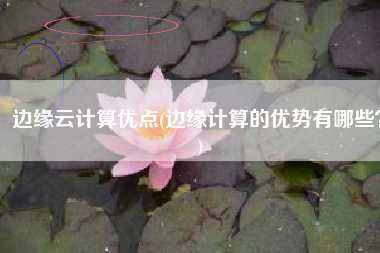 边缘云计算优点(边缘计算的优势有哪些？)