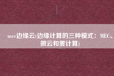 mec边缘云(边缘计算的三种模式：MEC、微云和雾计算)