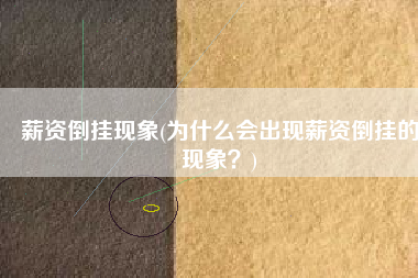 薪资倒挂现象(为什么会出现薪资倒挂的现象？)