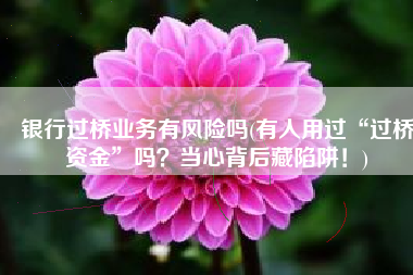 银行过桥业务有风险吗(有人用过“过桥资金”吗？当心背后藏陷阱！)