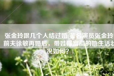 张金玲跟几个人结过婚(著名演员张金玲：前夫徐敏再婚后，带娃嫁富商的她生活状况如何？)