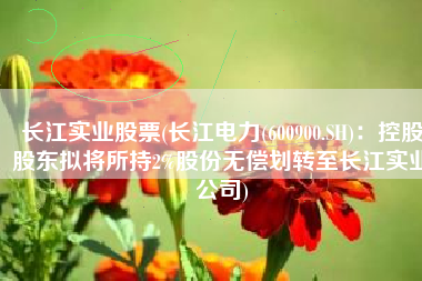 长江实业股票(长江电力(600900.SH)：控股股东拟将所持2%股份无偿划转至长江实业公司)