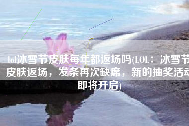 lol冰雪节皮肤每年都返场吗(LOL：冰雪节皮肤返场，发条再次缺席，新的抽奖活动即将开启)