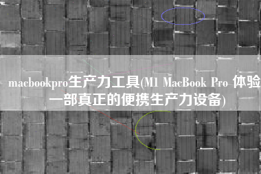 macbookpro生产力工具(M1 MacBook Pro 体验：一部真正的便携生产力设备)