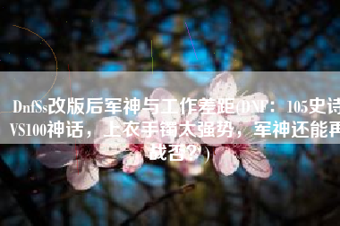 DnfSs改版后军神与工作差距(DNF：105史诗VS100神话，上衣手镯太强势，军神还能再战否？)
