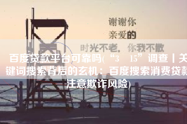 百度贷款平台可靠吗(“3•15”调查丨关键词搜索背后的玄机：百度搜索消费贷款注意欺诈风险)