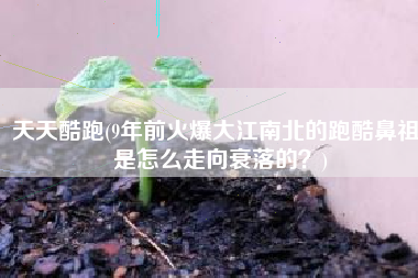 天天酷跑(9年前火爆大江南北的跑酷鼻祖，是怎么走向衰落的？)