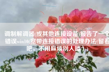 调制解调器(或其他连接设备)报告了一个错误win10(宽带连接错误的处理办法(留着吧，不用麻烦别人喽）)