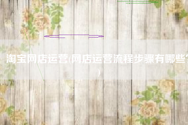 淘宝网店运营(网店运营流程步骤有哪些？)