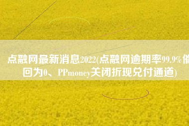 点融网最新消息2022(点融网逾期率99.9%催回为0、PPmoney关闭折现兑付通道)