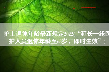 护士退休年龄最新规定2022(“延长一线医护人员退休年龄至65岁，即时生效”)