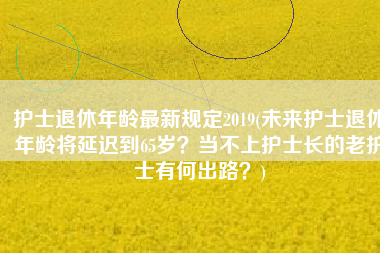 护士退休年龄最新规定2019(未来护士退休年龄将延迟到65岁？当不上护士长的老护士有何出路？)