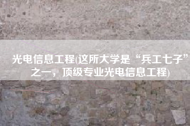 光电信息工程(这所大学是“兵工七子”之一，顶级专业光电信息工程)
