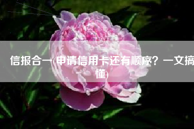 信报合一(申请信用卡还有顺序？一文搞懂)