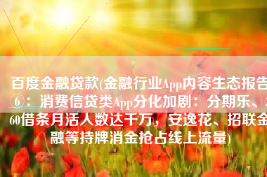 百度金融贷款(金融行业App内容生态报告⑥：消费信贷类App分化加剧：分期乐、360借条月活人数达千万，安逸花、招联金融等持牌消金抢占线上流量)