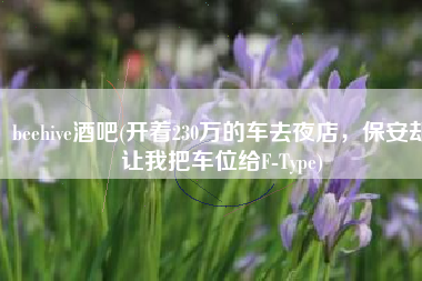 beehive酒吧(开着230万的车去夜店，保安却让我把车位给F-Type)