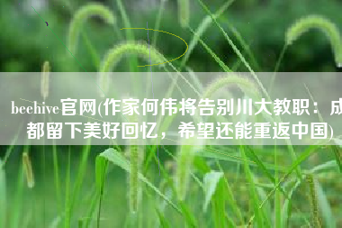 beehive官网(作家何伟将告别川大教职：成都留下美好回忆，希望还能重返中国)