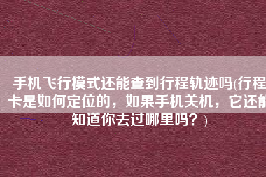 手机飞行模式还能查到行程轨迹吗(行程卡是如何定位的，如果手机关机，它还能知道你去过哪里吗？)