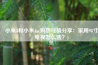 小米3和小米4a(购物经验分享：家用98寸电视怎么选？)