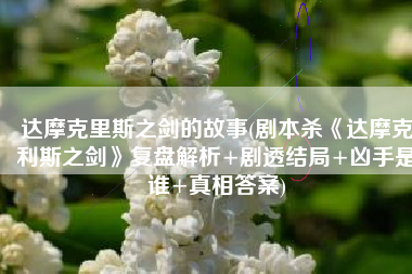 达摩克里斯之剑的故事(剧本杀《达摩克利斯之剑》复盘解析+剧透结局+凶手是谁+真相答案)