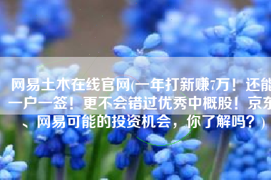 网易土木在线官网(一年打新赚7万！还能一户一签！更不会错过优秀中概股！京东、网易可能的投资机会，你了解吗？)