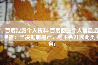 百度泄露个人资料(百度回应个人信息遭泄露：坚决抵制黑产，绝不会开展此类业务)
