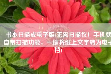 书本扫描成电子版(无需扫描仪！手机就自带扫描功能，一键将纸上文字转为电子档)