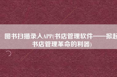 图书扫描录入APP(书店管理软件——掀起书店管理革命的利器)