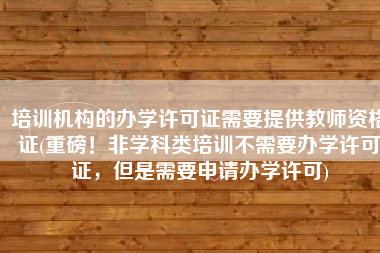培训机构的办学许可证需要提供教师资格证(重磅！非学科类培训不需要办学许可证，但是需要申请办学许可)