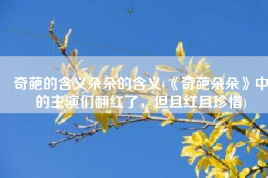 奇葩的含义朵朵的含义(《奇葩朵朵》中的主演们翻红了，但且红且珍惜)
