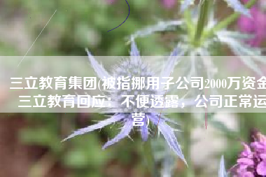 三立教育集团(被指挪用子公司2000万资金 三立教育回应：不便透露，公司正常运营)