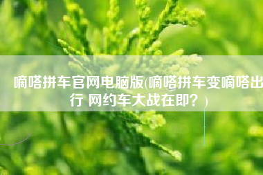 嘀嗒拼车官网电脑版(嘀嗒拼车变嘀嗒出行 网约车大战在即？)