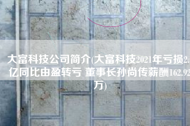 大富科技公司简介(大富科技2021年亏损2.9亿同比由盈转亏 董事长孙尚传薪酬162.92万)