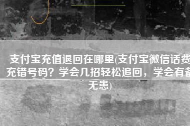 支付宝充值退回在哪里(支付宝微信话费充错号码？学会几招轻松追回，学会有备无患)