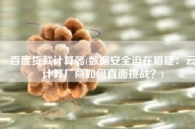 百度贷款计算器(数据安全迫在眉睫：云计算厂商如何直面挑战？)