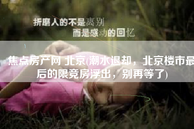 焦点房产网 北京(潮水退却，北京楼市最后的限竞房浮出，别再等了)