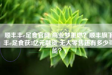 顺丰丰e足食官网(商业梦重燃？顺丰旗下丰e足食获3亿元融资 无人零售还有多少可能？)