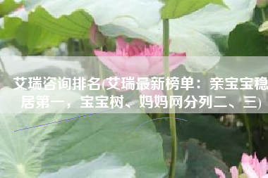 艾瑞咨询排名(艾瑞最新榜单：亲宝宝稳居第一，宝宝树、妈妈网分列二、三)