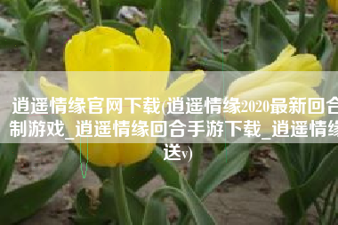 逍遥情缘官网下载(逍遥情缘2020最新回合制游戏_逍遥情缘回合手游下载_逍遥情缘送v)