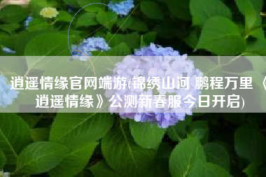 逍遥情缘官网端游(锦绣山河 鹏程万里 《逍遥情缘》公测新春服今日开启)