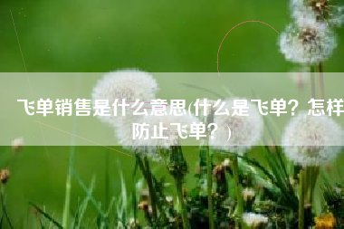 飞单销售是什么意思(什么是飞单？怎样防止飞单？)
